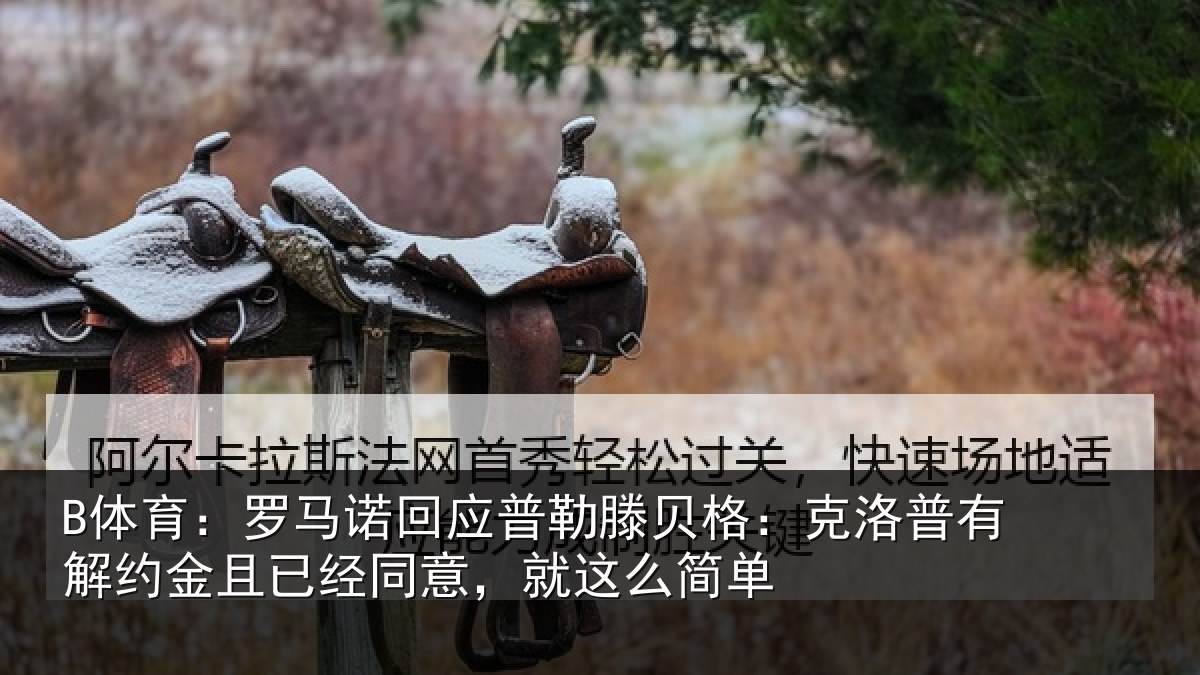 B体育:罗马相关情况:克洛相关情况同意,就这么简单