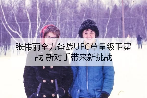 张伟丽全力备战UFC草量级卫冕战 新对手带来新挑战