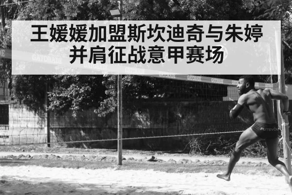 王媛媛加盟斯坎迪奇与朱婷并肩征战意甲赛场