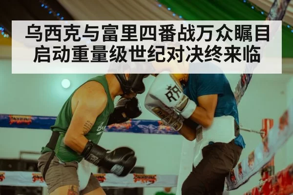 乌西克与富里四番战万众瞩目启动重量级世纪对决终来临