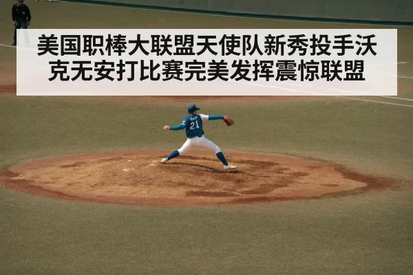 美国职棒大联盟天使队新秀投手沃克无安打比赛完美发挥震惊联盟