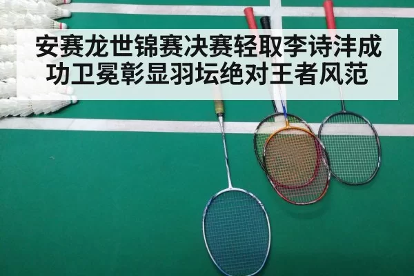 安赛龙世锦赛决赛轻取李诗沣成功卫冕彰显羽坛绝对王者风范