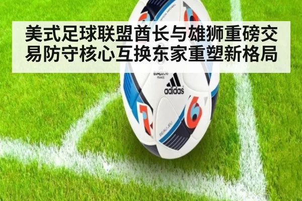 美式足球联盟酋长与雄狮重磅交易防守核心互换东家重塑新格局