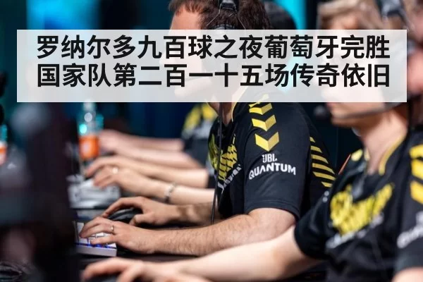 罗纳尔多九百球之夜葡萄牙完胜国家队第二百一十五场传奇依旧