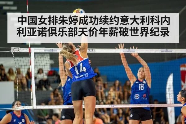 中国女排朱婷成功续约意大利科内利亚诺俱乐部天价年薪破世界纪录