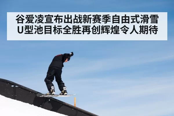 谷爱凌宣布出战新赛季自由式滑雪U型池目标全胜再创辉煌令人期待